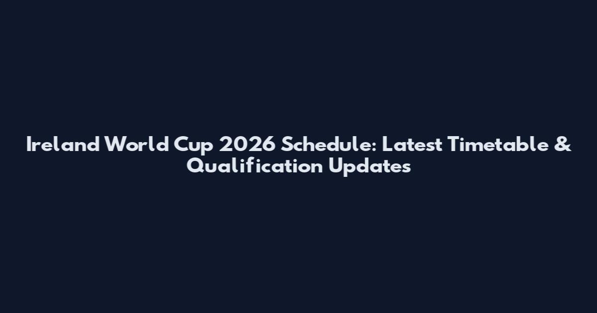 Ireland World Cup 2026 Schedule: Latest Timetable & Qualification Updates