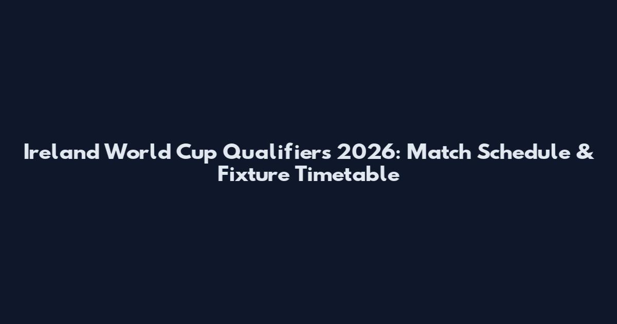 Ireland World Cup Qualifiers 2026: Match Schedule & Fixture Timetable