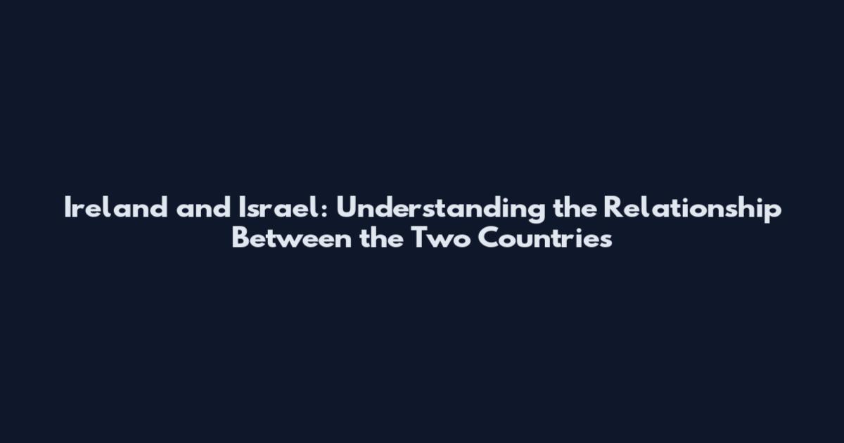 Ireland and Israel: Understanding the Relationship Between the Two Countries