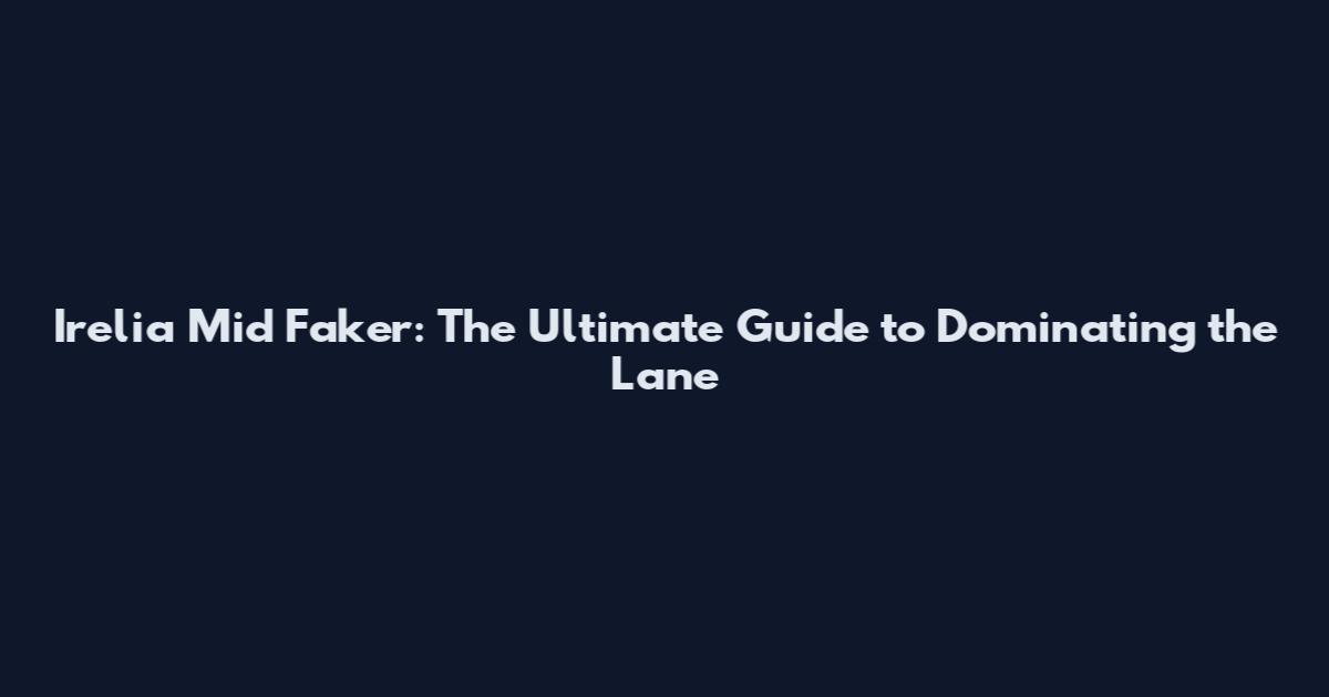 Irelia Mid Faker: The Ultimate Guide to Dominating the Lane