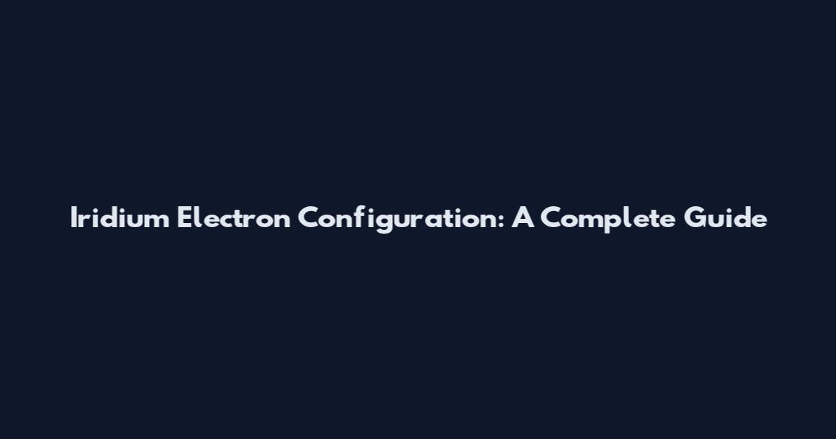 Iridium Electron Configuration: A Complete Guide