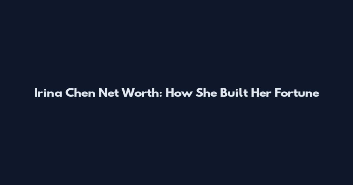Irina Chen Net Worth: How She Built Her Fortune