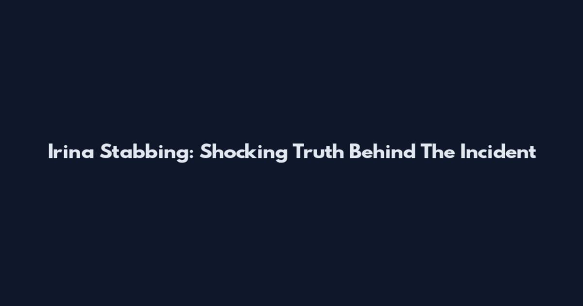 Irina Stabbing: Shocking Truth Behind The Incident