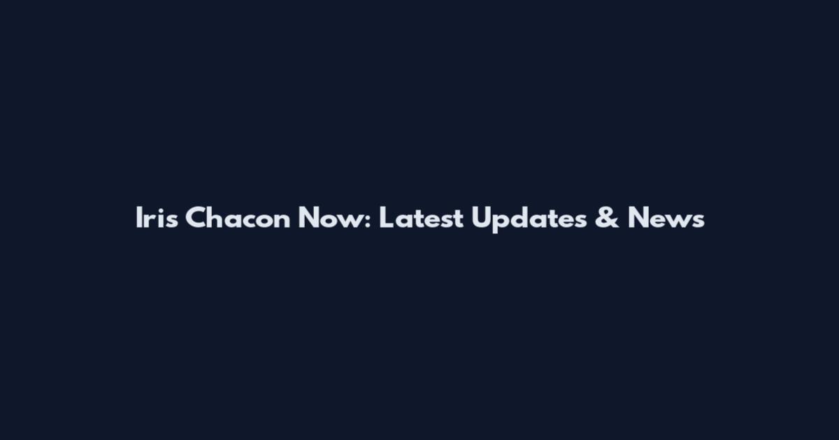 Iris Chacon Now: Latest Updates & News