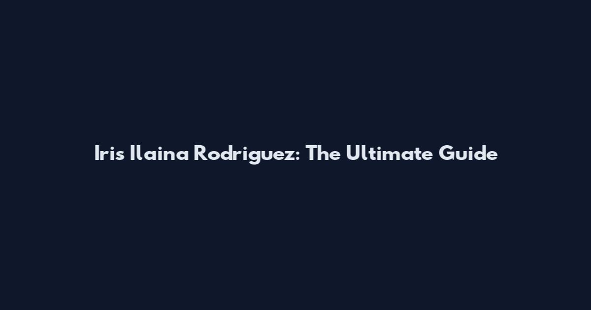 Iris Ilaina Rodriguez: The Ultimate Guide