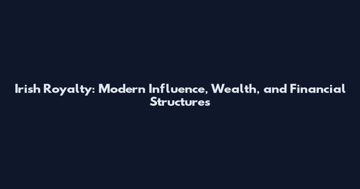 Irish Royalty: Modern Influence, Wealth, and Financial Structures