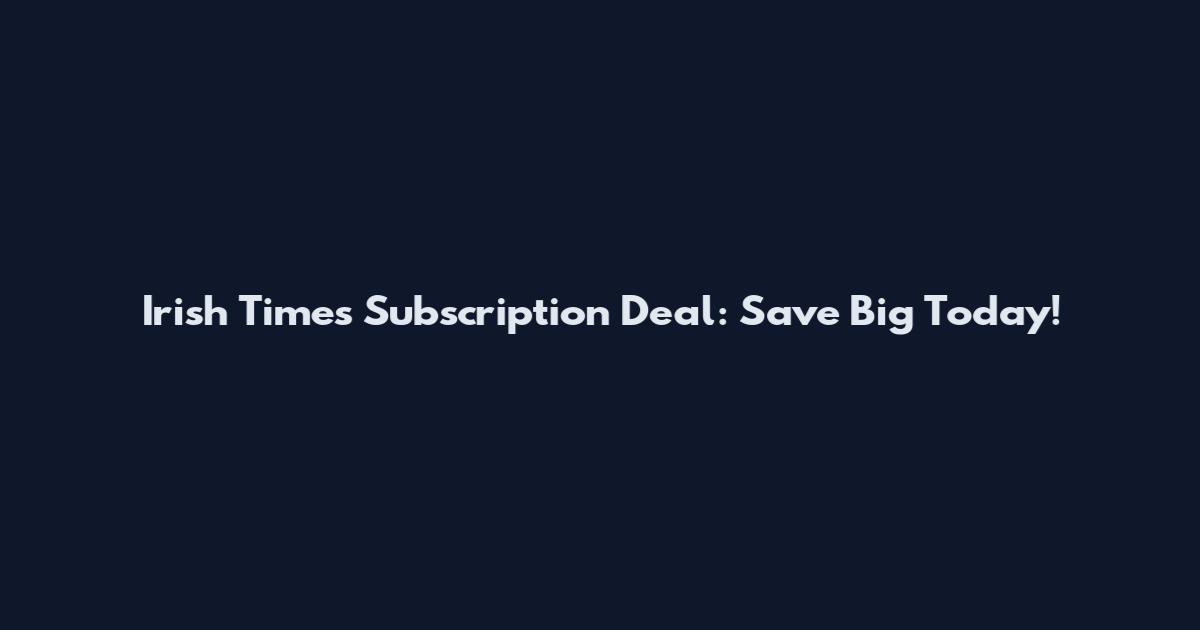 Irish Times Subscription Deal: Save Big Today!