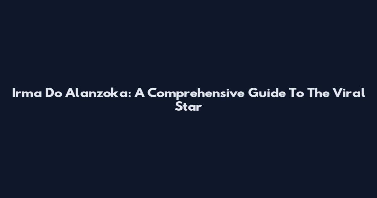 Irma Do Alanzoka: A Comprehensive Guide To The Viral Star