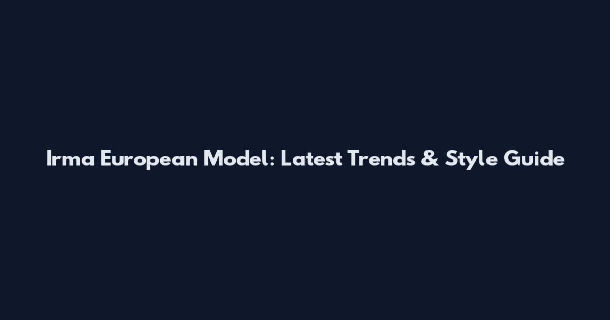 Irma European Model: Latest Trends & Style Guide