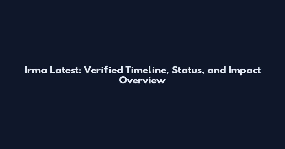 Irma Latest: Verified Timeline, Status, and Impact Overview