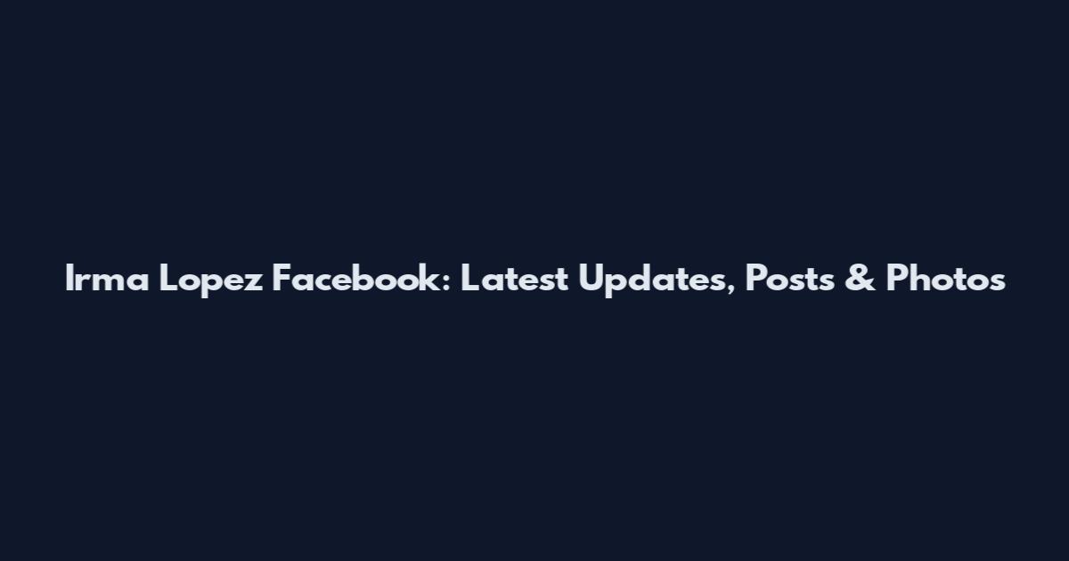 Irma Lopez Facebook: Latest Updates, Posts & Photos
