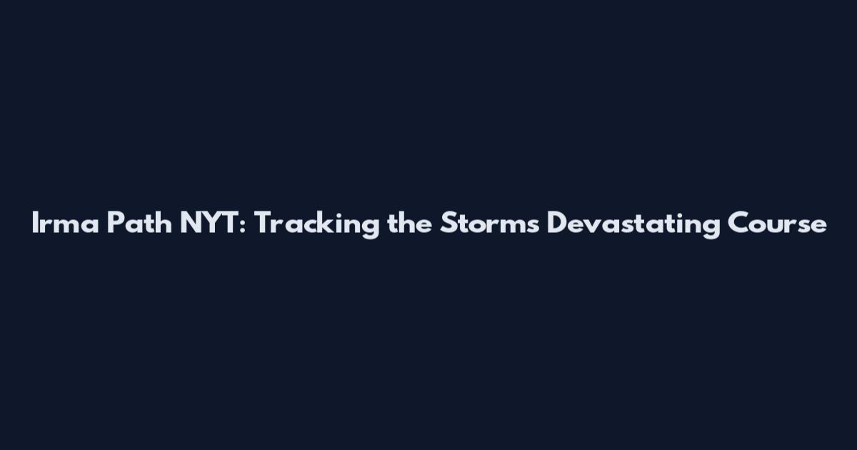 Irma Path NYT: Tracking the Storm's Devastating Course