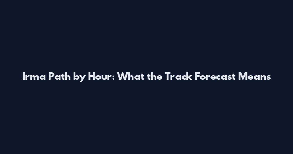 Irma Path by Hour: What the Track Forecast Means