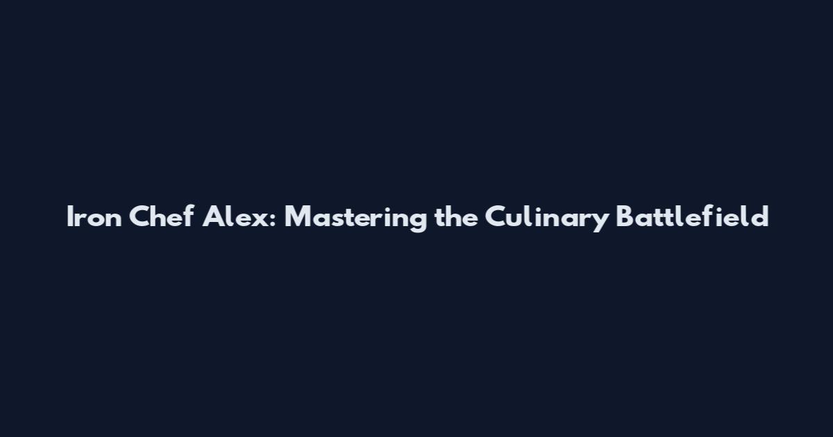 Iron Chef Alex: Mastering the Culinary Battlefield