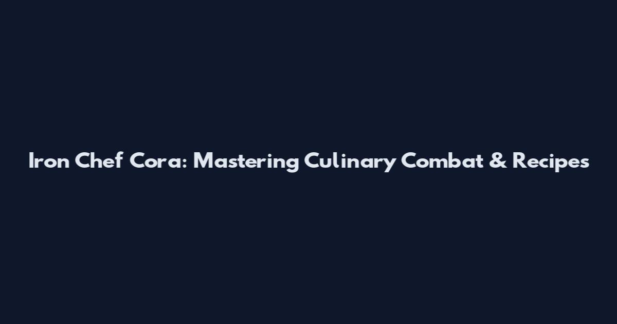 Iron Chef Cora: Mastering Culinary Combat & Recipes