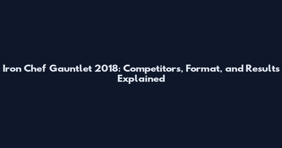 Iron Chef Gauntlet 2018: Competitors, Format, and Results Explained