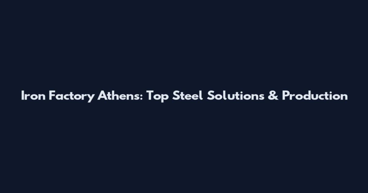 Iron Factory Athens: Top Steel Solutions & Production