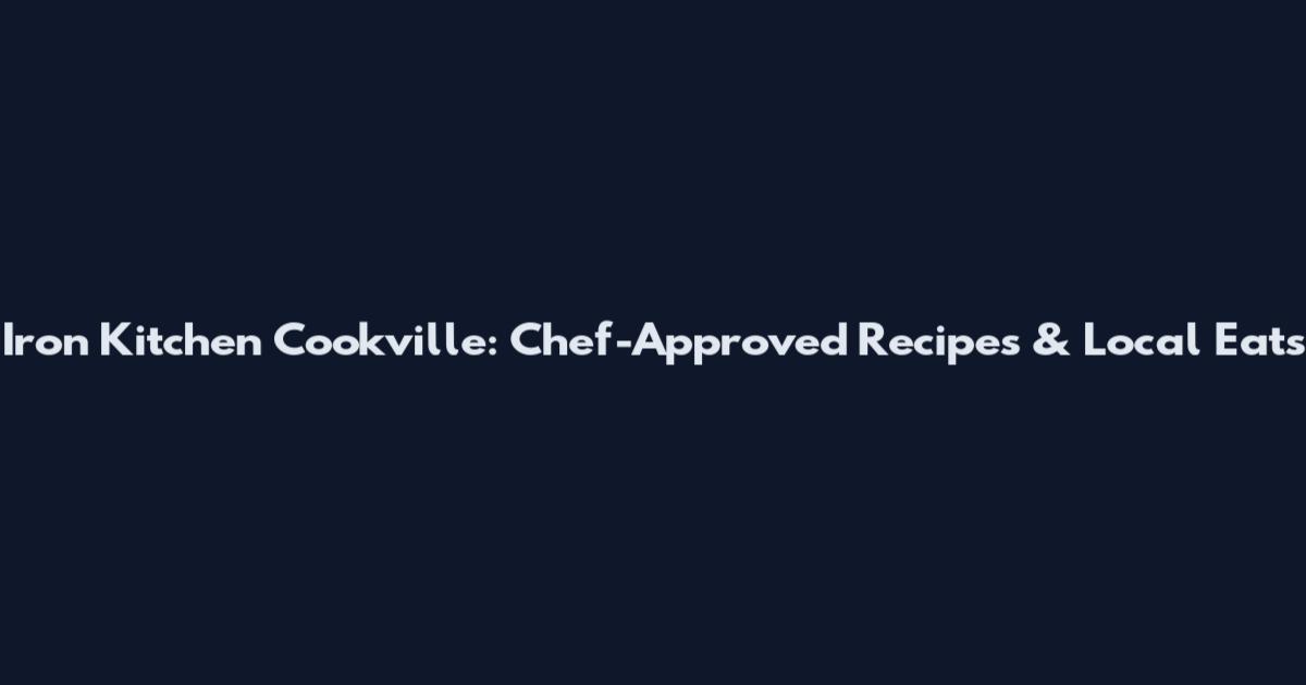 Iron Kitchen Cookville: Chef-Approved Recipes & Local Eats