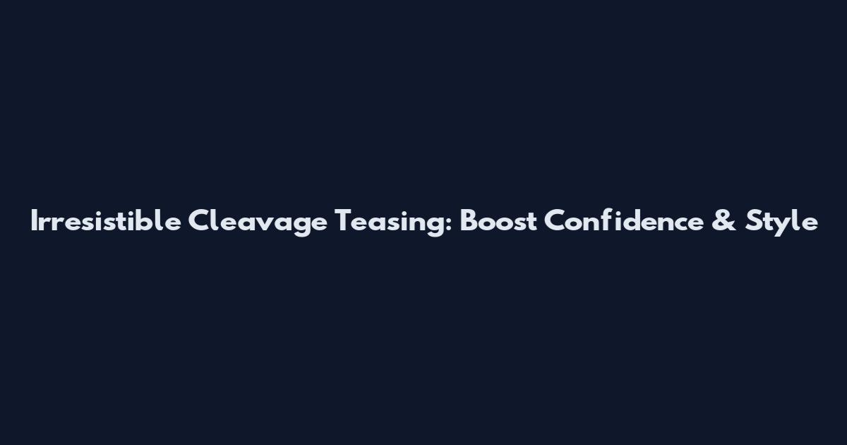 Irresistible Cleavage Teasing: Boost Confidence & Style