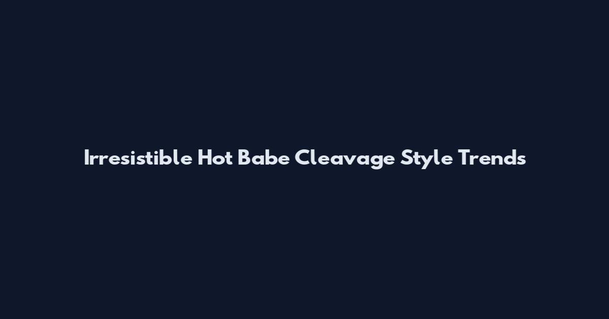 Irresistible Hot Babe Cleavage Style Trends