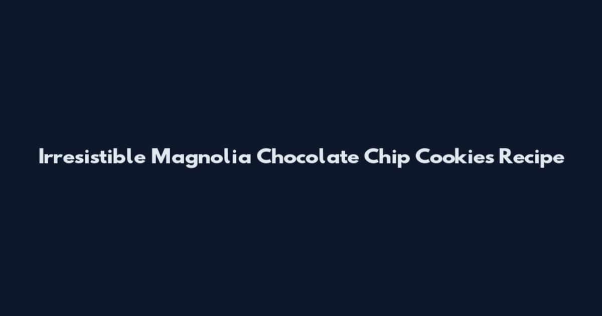Irresistible Magnolia Chocolate Chip Cookies Recipe