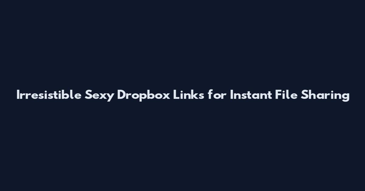 Irresistible Sexy Dropbox Links for Instant File Sharing