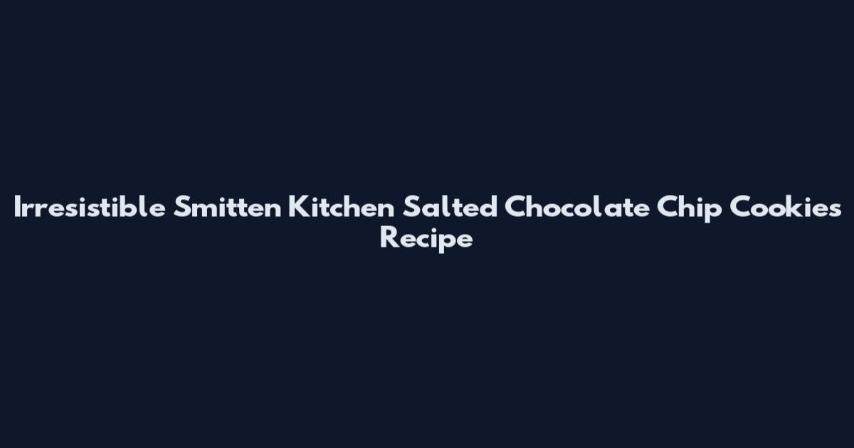 Irresistible Smitten Kitchen Salted Chocolate Chip Cookies Recipe
