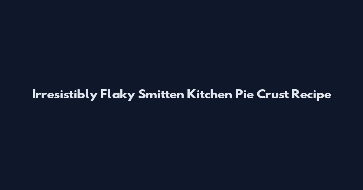 Irresistibly Flaky Smitten Kitchen Pie Crust Recipe