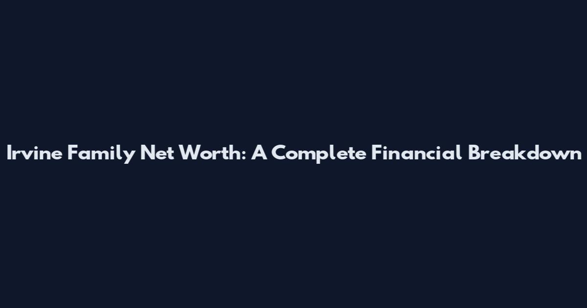 Irvine Family Net Worth: A Complete Financial Breakdown