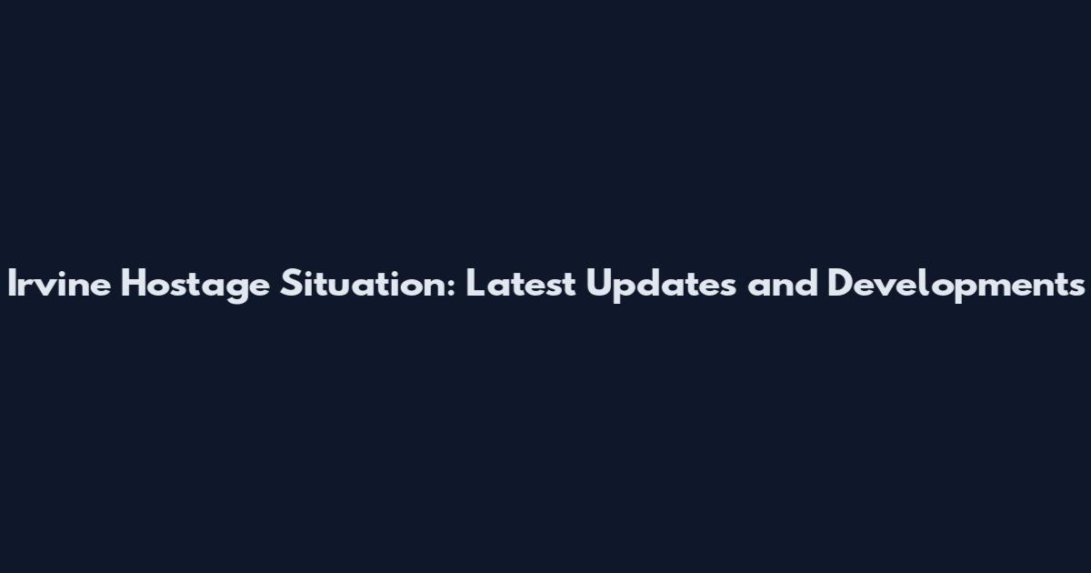 Irvine Hostage Situation: Latest Updates and Developments