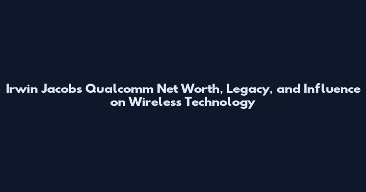 Irwin Jacobs Qualcomm Net Worth, Legacy, and Influence on Wireless Technology