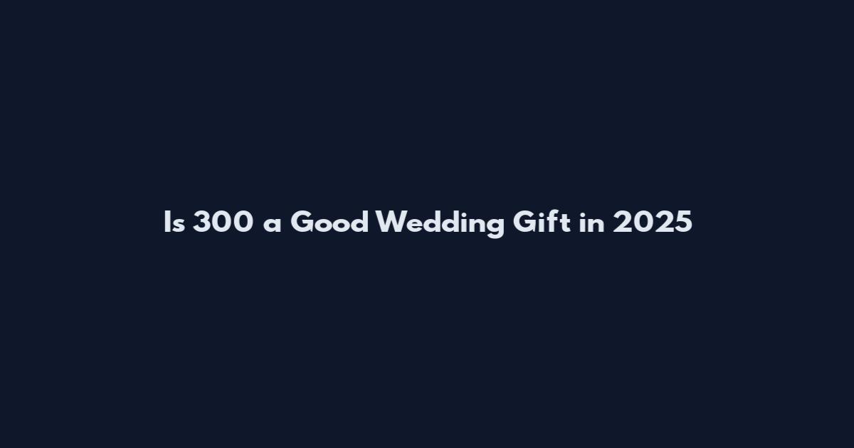 Is 300 a Good Wedding Gift in 2025