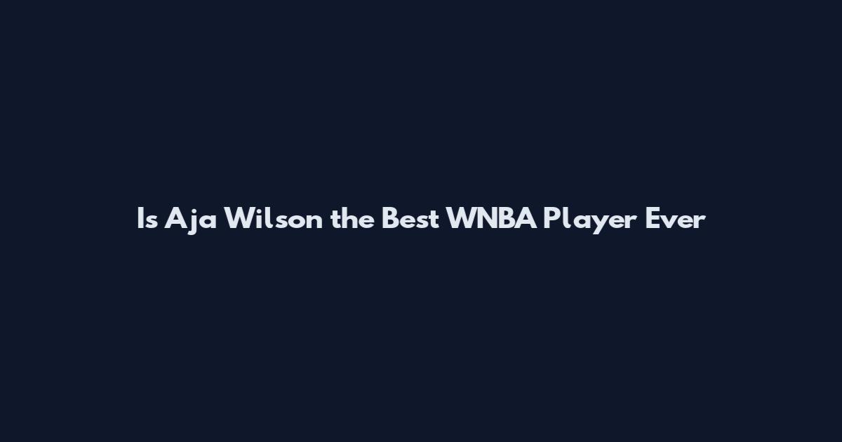 Is A'ja Wilson the Best WNBA Player Ever