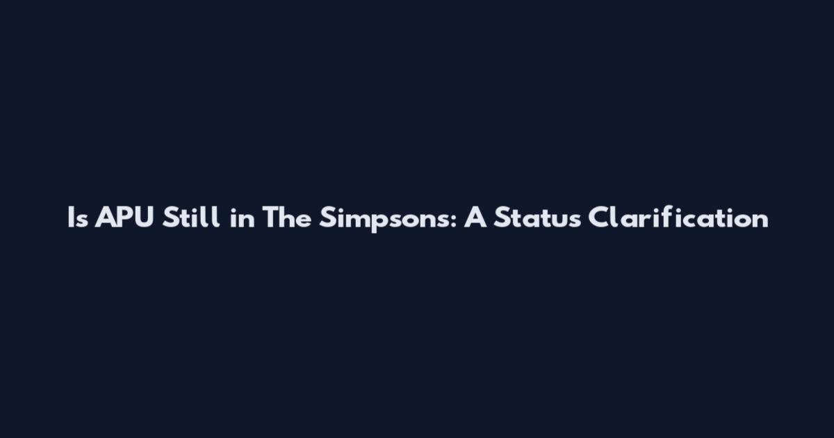 Is APU Still in The Simpsons: A Status Clarification