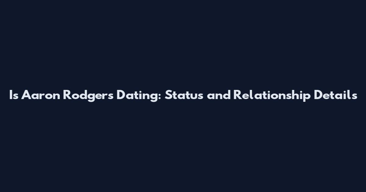 Is Aaron Rodgers Dating: Status and Relationship Details