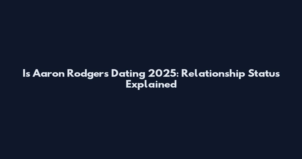 Is Aaron Rodgers Dating 2025: Relationship Status Explained