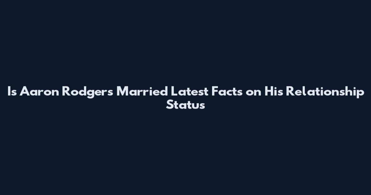 Is Aaron Rodgers Married Latest Facts on His Relationship Status