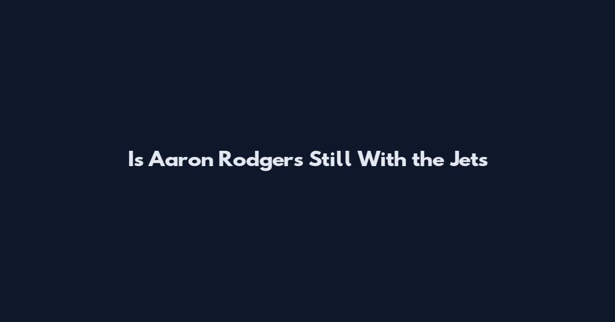 Is Aaron Rodgers Still With the Jets