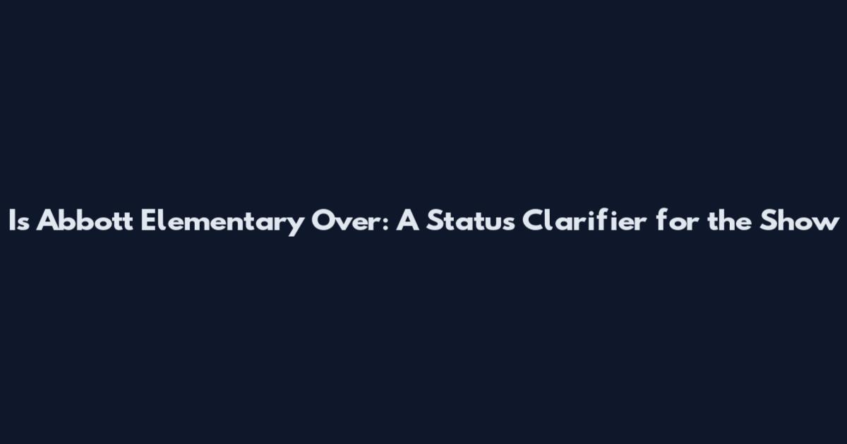 Is Abbott Elementary Over: A Status Clarifier for the Show
