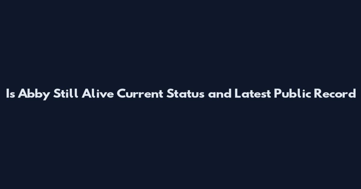 Is Abby Still Alive Current Status and Latest Public Record