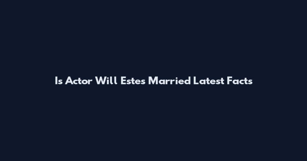 Is Actor Will Estes Married Latest Facts