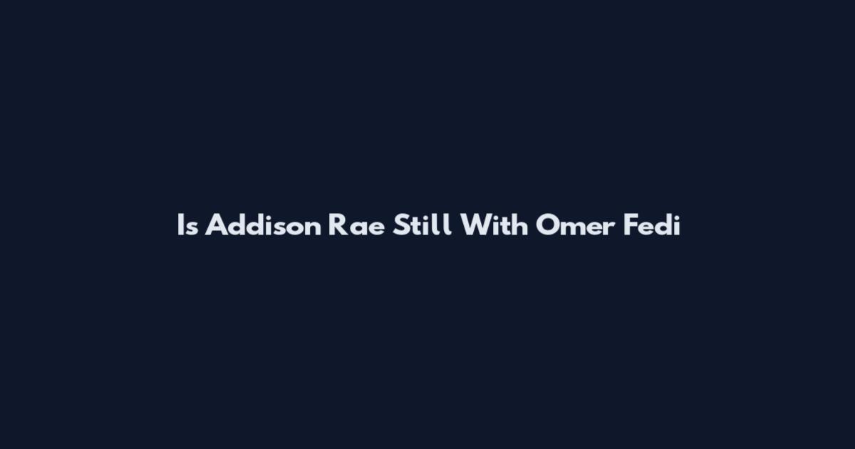 Is Addison Rae Still With Omer Fedi