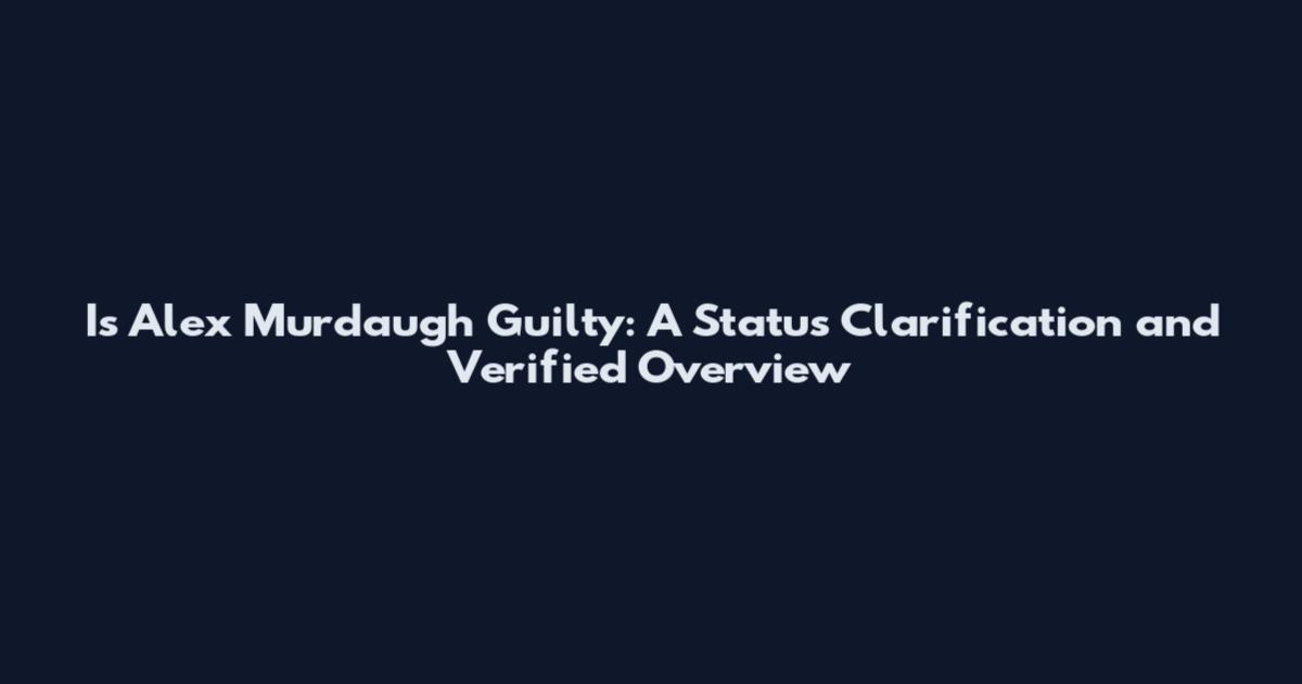 Is Alex Murdaugh Guilty: A Status Clarification and Verified Overview