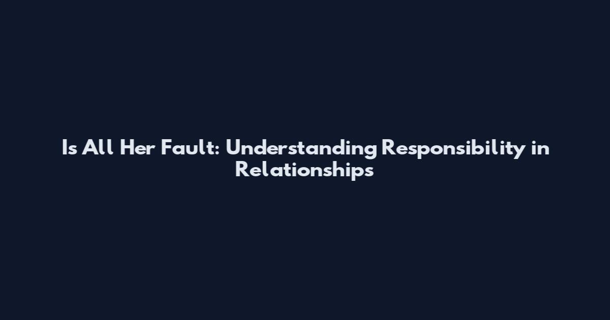 Is All Her Fault: Understanding Responsibility in Relationships