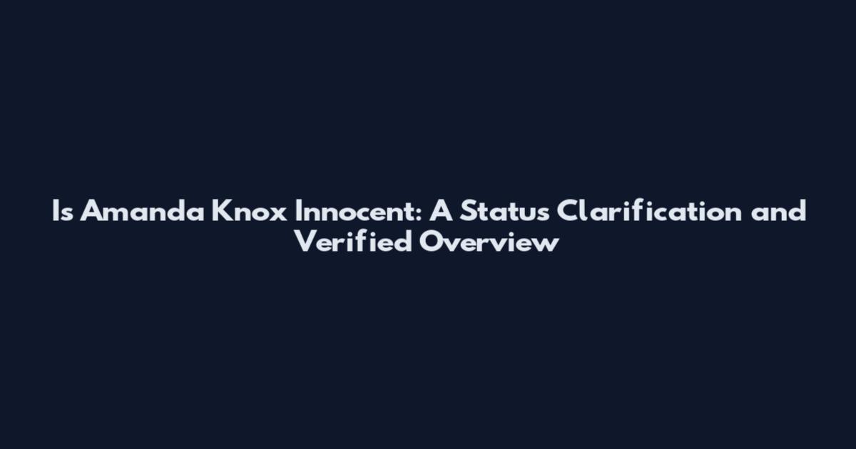 Is Amanda Knox Innocent: A Status Clarification and Verified Overview
