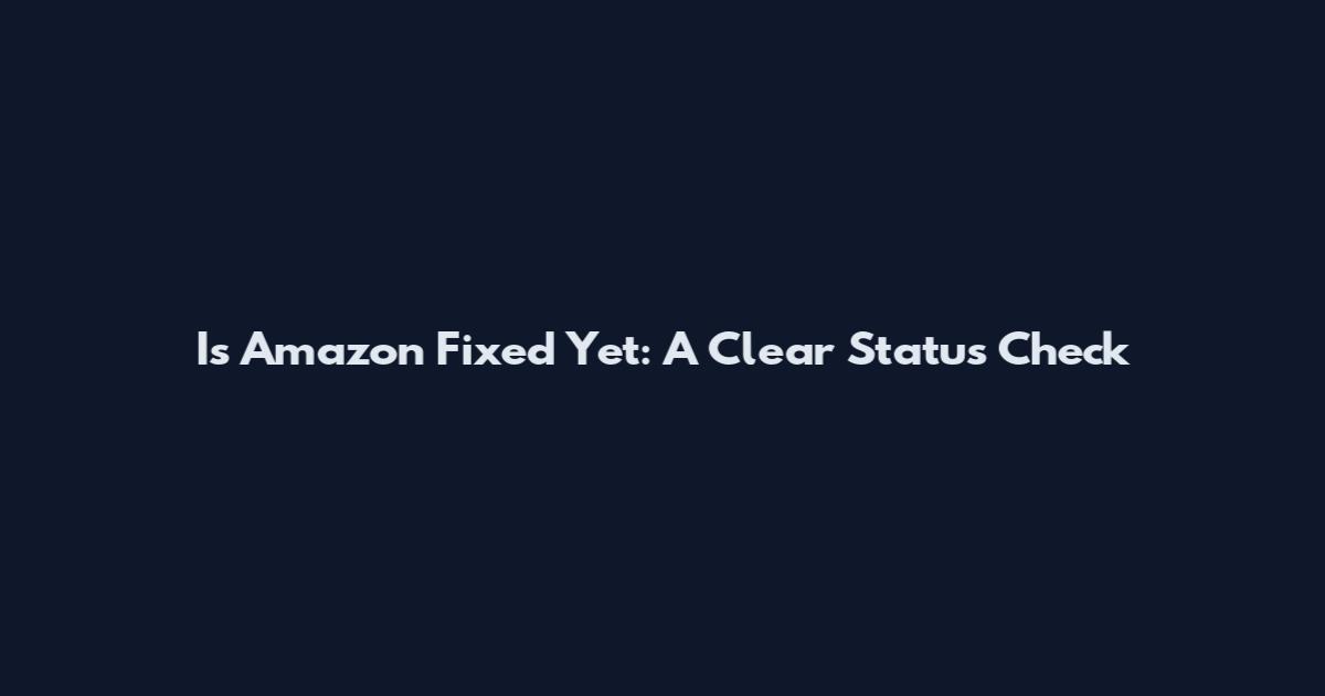 Is Amazon Fixed Yet: A Clear Status Check