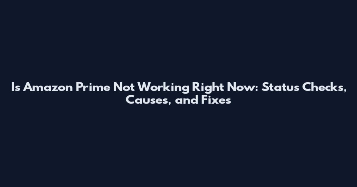 Is Amazon Prime Not Working Right Now: Status Checks, Causes, and Fixes