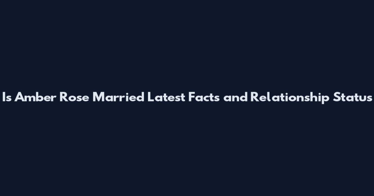Is Amber Rose Married Latest Facts and Relationship Status