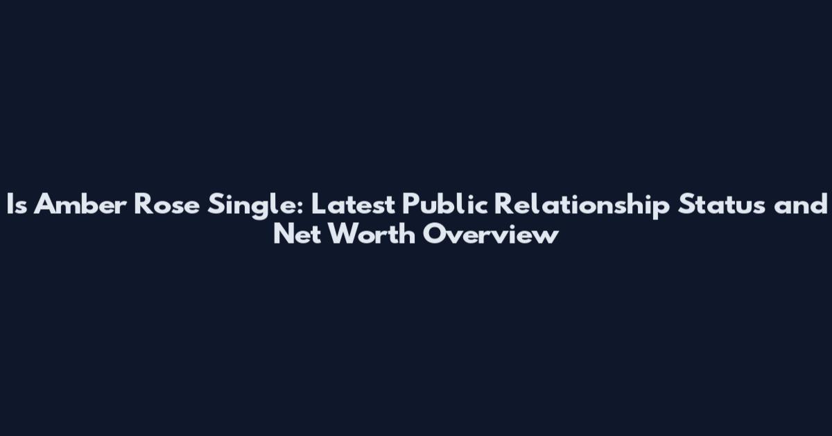 Is Amber Rose Single: Latest Public Relationship Status and Net Worth Overview
