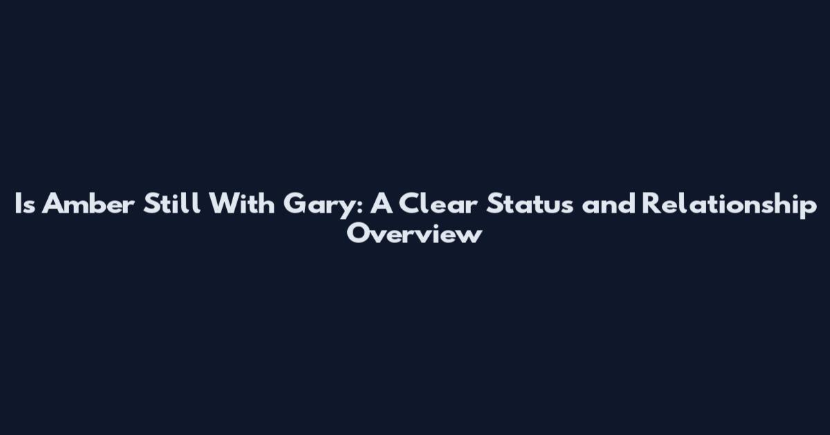 Is Amber Still With Gary: A Clear Status and Relationship Overview